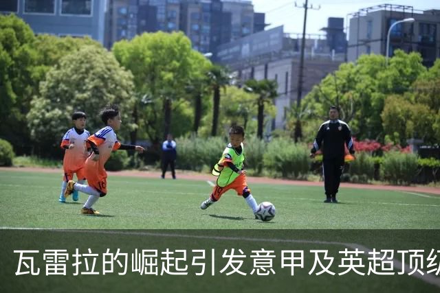 瓦雷拉的崛起引发意甲及英超顶级球队关注，本菲卡拥有匹配权