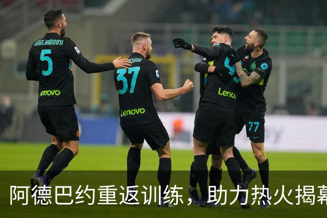 阿德巴约重返训练，助力热火揭幕战迎战森林狼