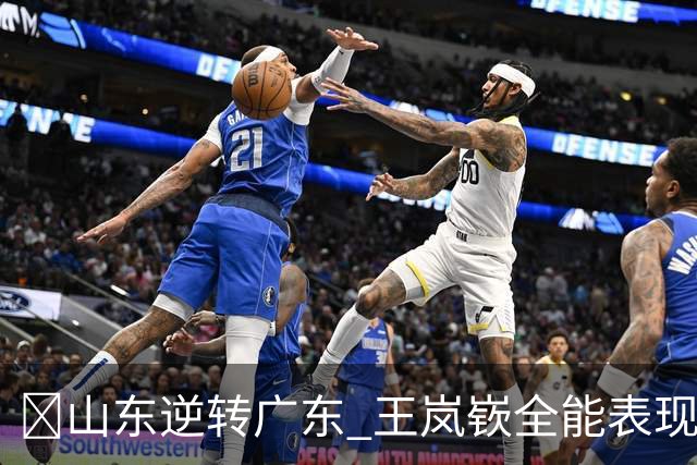 🏀山东逆转广东 王岚嵚全能表现 班顿缺席博日奇仍显威力
